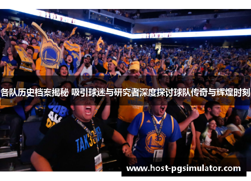 各队历史档案揭秘 吸引球迷与研究者深度探讨球队传奇与辉煌时刻