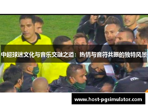 中超球迷文化与音乐交融之道：热情与音符共振的独特风景