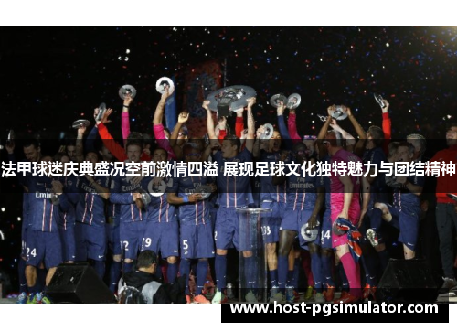 法甲球迷庆典盛况空前激情四溢 展现足球文化独特魅力与团结精神