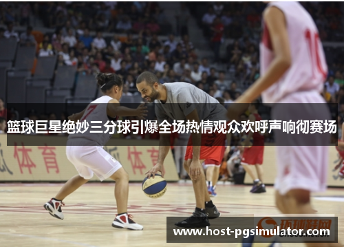 篮球巨星绝妙三分球引爆全场热情观众欢呼声响彻赛场