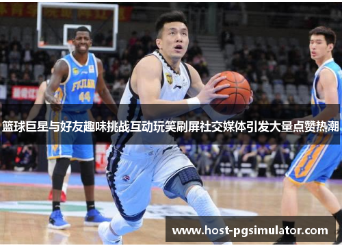 篮球巨星与好友趣味挑战互动玩笑刷屏社交媒体引发大量点赞热潮