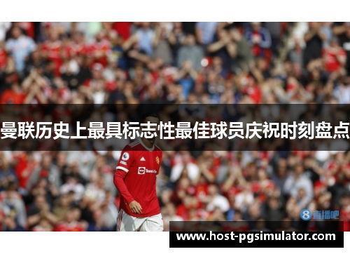 曼联历史上最具标志性最佳球员庆祝时刻盘点