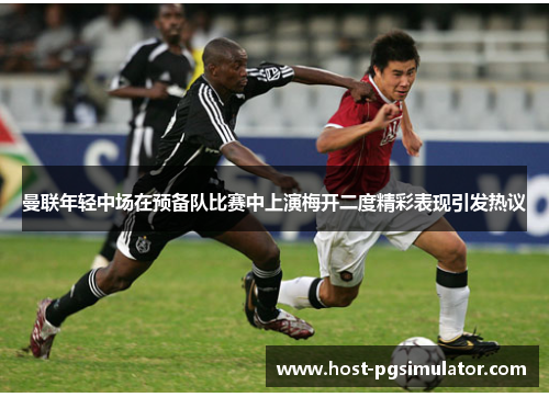 曼联年轻中场在预备队比赛中上演梅开二度精彩表现引发热议