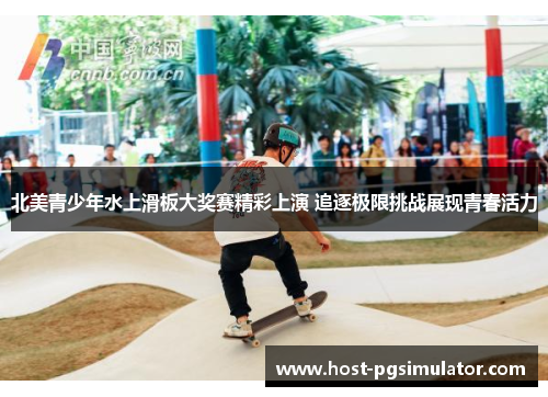 北美青少年水上滑板大奖赛精彩上演 追逐极限挑战展现青春活力