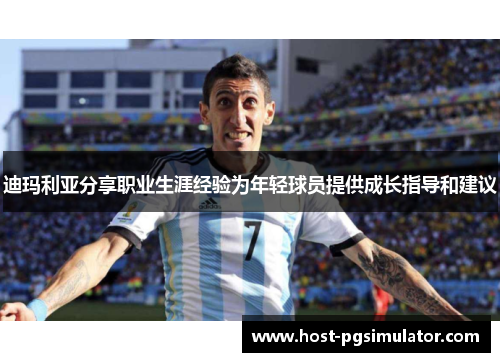 迪玛利亚分享职业生涯经验为年轻球员提供成长指导和建议