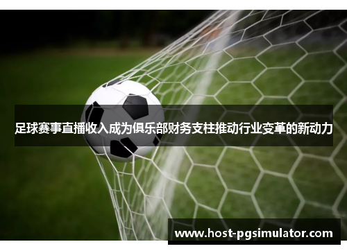 足球赛事直播收入成为俱乐部财务支柱推动行业变革的新动力