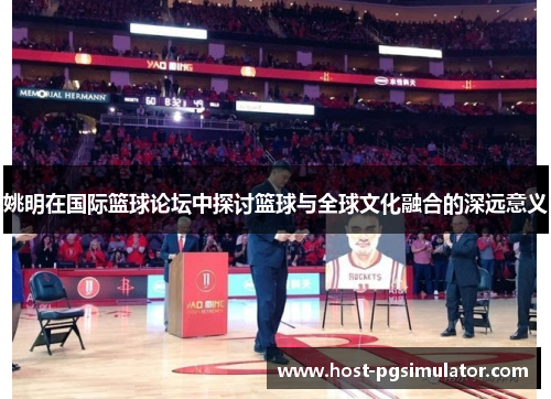 姚明在国际篮球论坛中探讨篮球与全球文化融合的深远意义