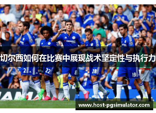 切尔西如何在比赛中展现战术坚定性与执行力