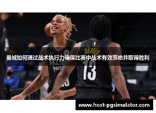 曼城如何通过战术执行力确保比赛中战术有效落地并取得胜利