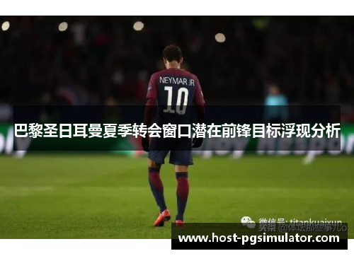 巴黎圣日耳曼夏季转会窗口潜在前锋目标浮现分析