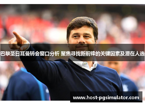 巴黎圣日耳曼转会窗口分析 聚焦寻找新前锋的关键因素及潜在人选