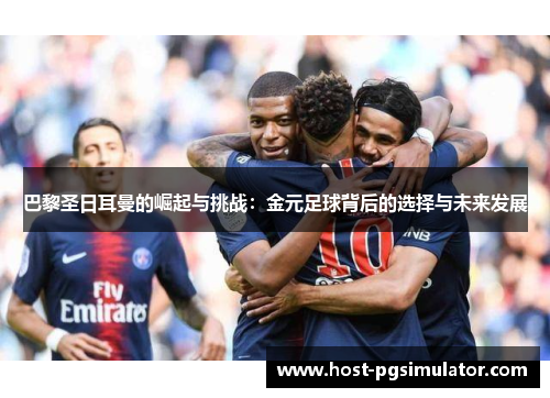 巴黎圣日耳曼的崛起与挑战：金元足球背后的选择与未来发展