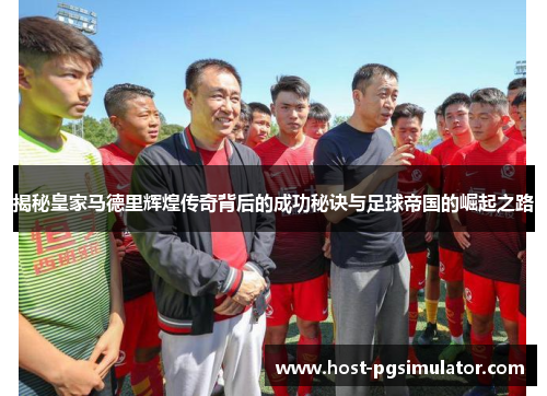 揭秘皇家马德里辉煌传奇背后的成功秘诀与足球帝国的崛起之路
