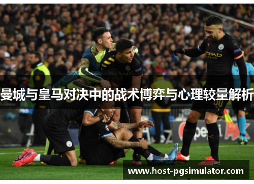 曼城与皇马对决中的战术博弈与心理较量解析