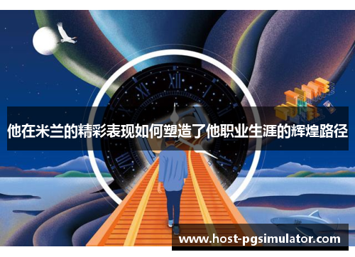 他在米兰的精彩表现如何塑造了他职业生涯的辉煌路径