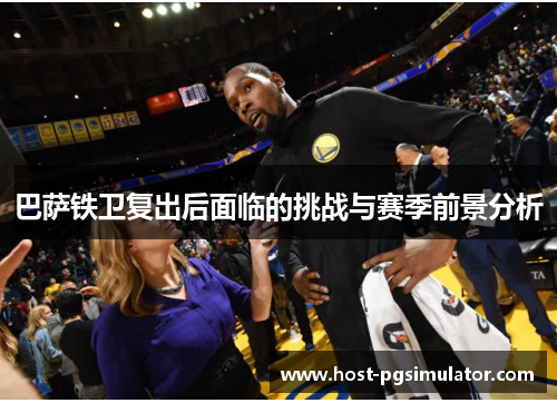 巴萨铁卫复出后面临的挑战与赛季前景分析