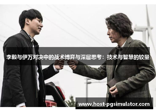 李毅与伊万对决中的战术博弈与深层思考：技术与智慧的较量