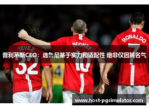 普利茅斯CEO：选鲁尼基于实力和适配性 绝非仅因其名气