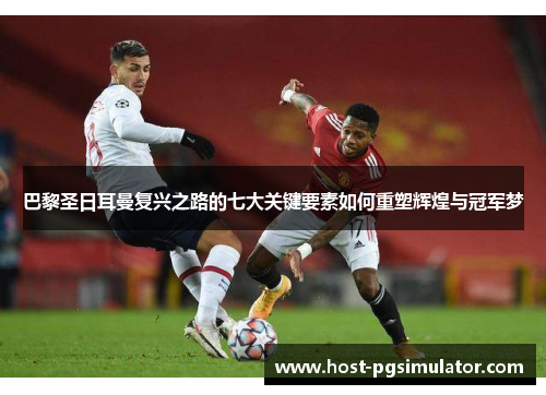 巴黎圣日耳曼复兴之路的七大关键要素如何重塑辉煌与冠军梦