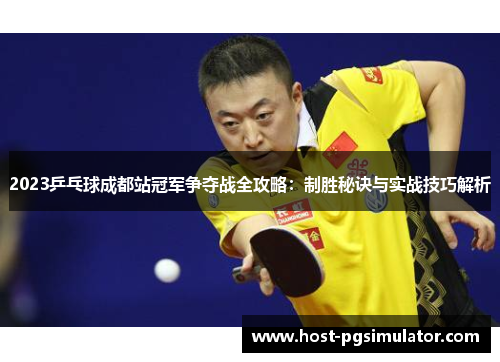 2023乒乓球成都站冠军争夺战全攻略：制胜秘诀与实战技巧解析