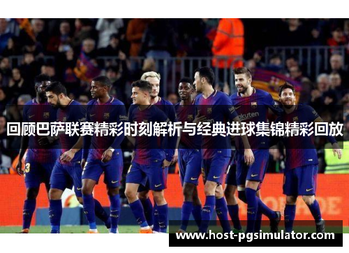 回顾巴萨联赛精彩时刻解析与经典进球集锦精彩回放