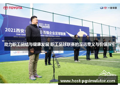 助力职工团结与健康发展 职工足球联赛的深远意义与价值探索