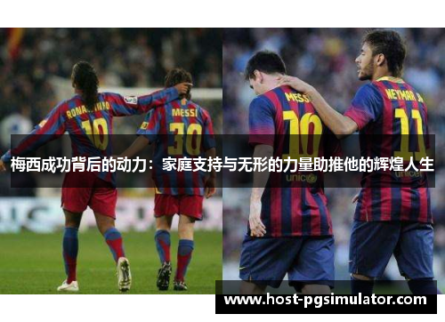 梅西成功背后的动力：家庭支持与无形的力量助推他的辉煌人生