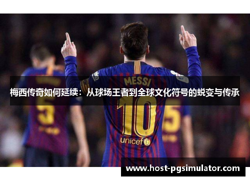 梅西传奇如何延续：从球场王者到全球文化符号的蜕变与传承