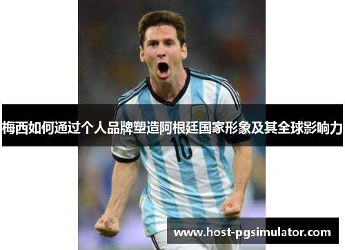 梅西如何通过个人品牌塑造阿根廷国家形象及其全球影响力