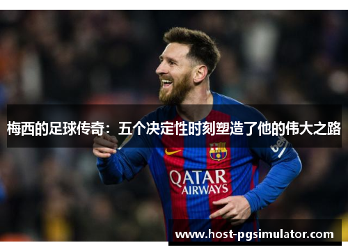 梅西的足球传奇：五个决定性时刻塑造了他的伟大之路