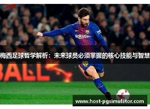 梅西足球哲学解析：未来球员必须掌握的核心技能与智慧