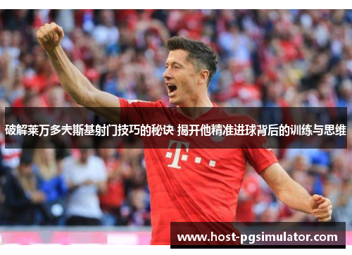 破解莱万多夫斯基射门技巧的秘诀 揭开他精准进球背后的训练与思维