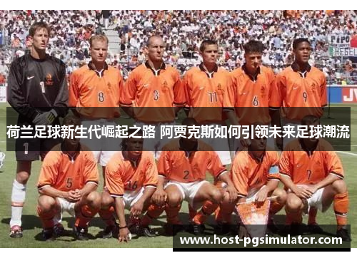 荷兰足球新生代崛起之路 阿贾克斯如何引领未来足球潮流
