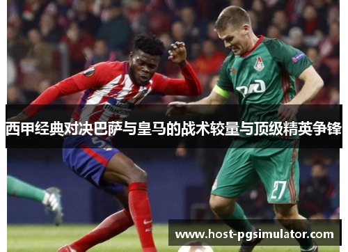 西甲经典对决巴萨与皇马的战术较量与顶级精英争锋
