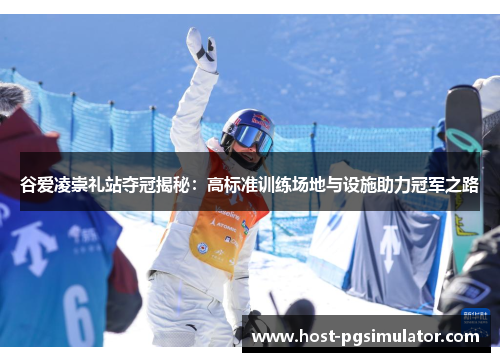 谷爱凌崇礼站夺冠揭秘：高标准训练场地与设施助力冠军之路