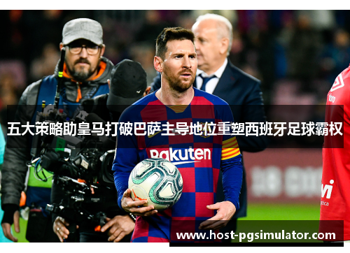 五大策略助皇马打破巴萨主导地位重塑西班牙足球霸权
