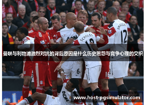 曼联与利物浦激烈对抗的背后原因是什么历史恩怨与竞争心理的交织