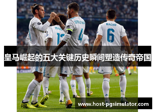 皇马崛起的五大关键历史瞬间塑造传奇帝国