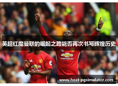 英超红魔曼联的崛起之路能否再次书写辉煌历史