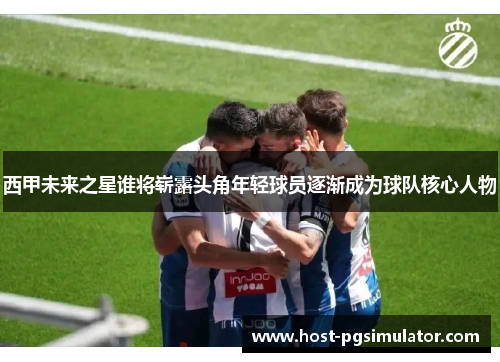 西甲未来之星谁将崭露头角年轻球员逐渐成为球队核心人物
