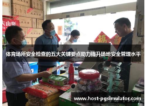 体育场所安全检查的五大关键要点助力提升场地安全管理水平