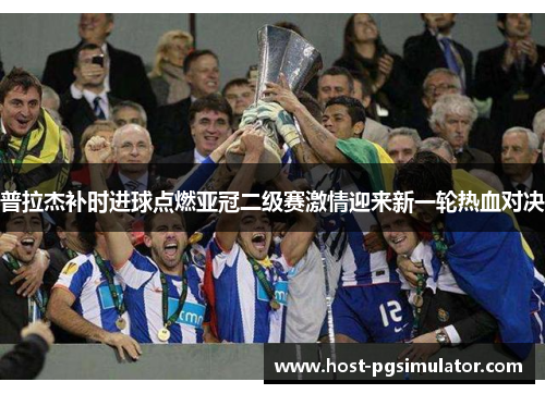 普拉杰补时进球点燃亚冠二级赛激情迎来新一轮热血对决