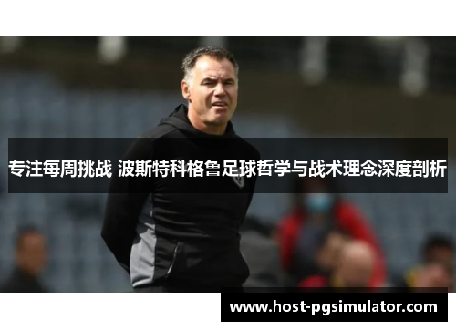 专注每周挑战 波斯特科格鲁足球哲学与战术理念深度剖析