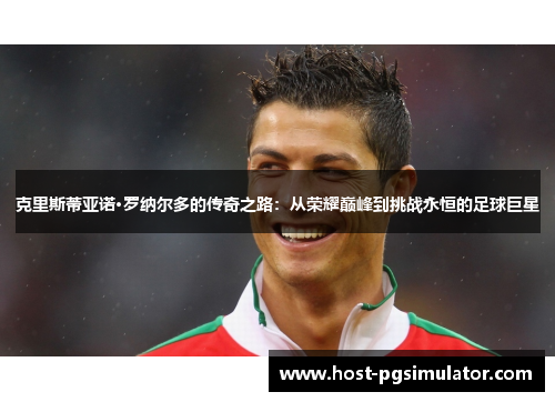 克里斯蒂亚诺·罗纳尔多的传奇之路：从荣耀巅峰到挑战永恒的足球巨星