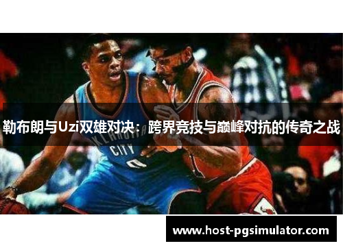 勒布朗与Uzi双雄对决：跨界竞技与巅峰对抗的传奇之战