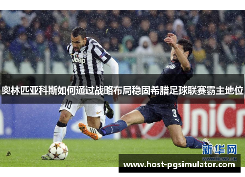 奥林匹亚科斯如何通过战略布局稳固希腊足球联赛霸主地位