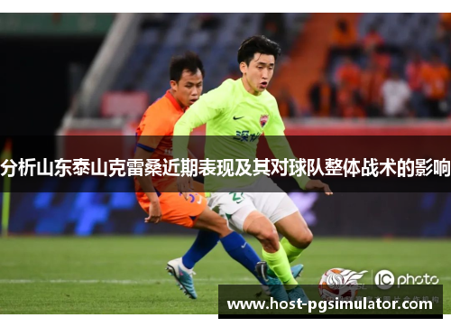 分析山东泰山克雷桑近期表现及其对球队整体战术的影响