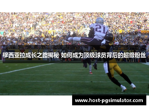 穆西亚拉成长之路揭秘 如何成为顶级球员背后的超级粉丝