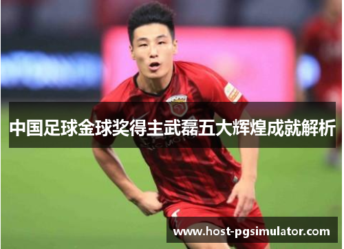 中国足球金球奖得主武磊五大辉煌成就解析