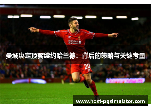 曼城决定顶薪续约哈兰德：背后的策略与关键考量